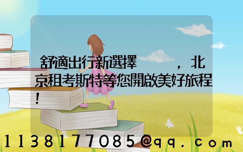 舒適出行新選擇，北京租考斯特等您開啟美好旅程！